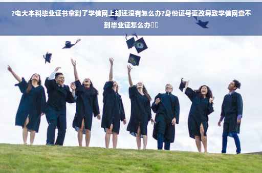 ?电大本科毕业证书拿到了学信网上却还没有怎么办?身份证号更改导致学信网查不到毕业证怎么办⚡️