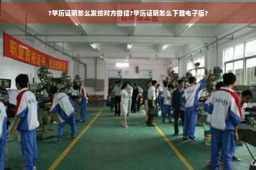 ?学历证明怎么发给对方微信?学历证明怎么下载电子版?