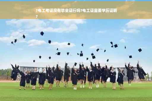 ?电工考证没有毕业证行吗?电工证需要学历证明
?