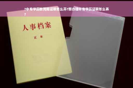 ?中专学历教育局证明怎么开?想办理中专学历证明怎么弄
?