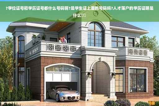 ?学位证号和学历证号都什么号码啊?是学生证上面的号码吗?人才落户的学历证明是什么⚡️