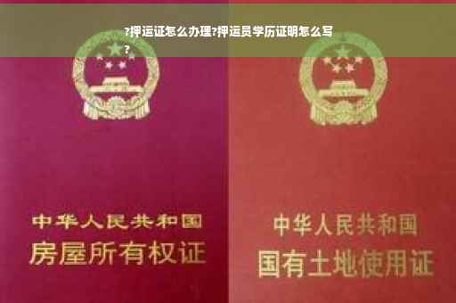 ?押运证怎么办理?押运员学历证明怎么写
?