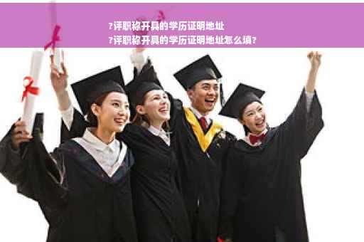 ?评职称开具的学历证明地址
?评职称开具的学历证明地址怎么填?
