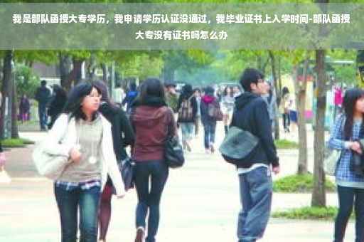我是部队函授大专学历，我申请学历认证没通过，我毕业证书上入学时间-部队函授大专没有证书吗怎么办