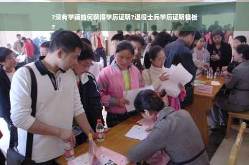?没有学籍如何获得学历证明?退役士兵学历证明模板
?