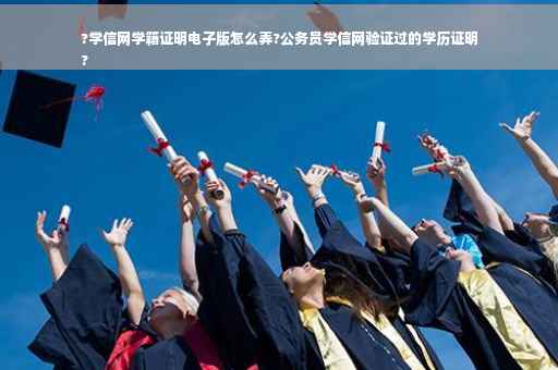 ?学信网学籍证明电子版怎么弄?公务员学信网验证过的学历证明
?