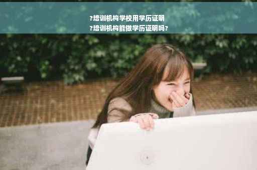 ?培训机构学校用学历证明
?培训机构能做学历证明吗?