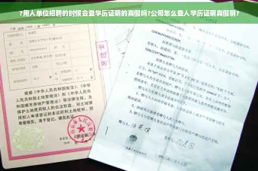 ?用人单位招聘的时候会查学历证明的真假吗?公司怎么查人学历证明真假啊?