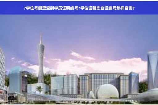 ?学位号哪里查到学历证明编号?学位证和毕业证编号怎样查询?