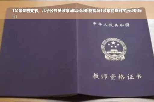 ?父亲是村支书，儿子公务员政审可以出证明材料吗?政审能查到学历证明吗
⚡️