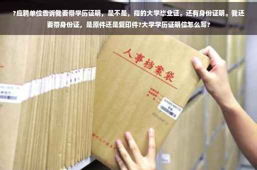 ?应聘单位告诉我要带学历证明，是不是，指的大学毕业证。还有身份证明。我还要带身份证，是原件还是复印件?大学学历证明信怎么写?