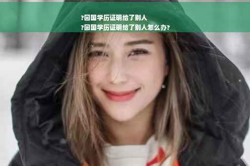 ?回国学历证明给了别人
?回国学历证明给了别人怎么办?