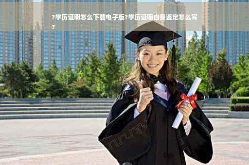 ?学历证明怎么下载电子版?学历证明自我鉴定怎么写
?