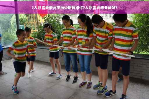 ?入职需要最高学历证明复印件?入职需要毕业证吗?