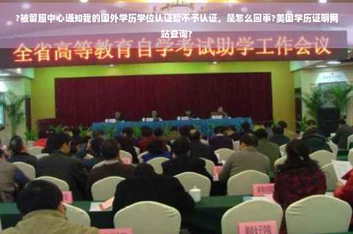 ?被留服中心通知我的国外学历学位认证暂不予认证，是怎么回事?美国学历证明网站查询?