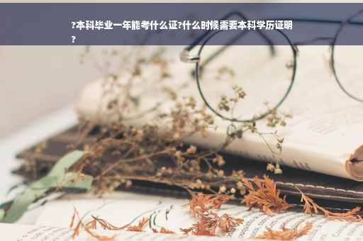 ?本科毕业一年能考什么证?什么时候需要本科学历证明
?