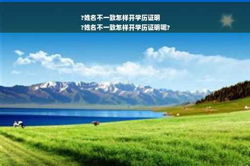?姓名不一致怎样开学历证明
?姓名不一致怎样开学历证明呢?
