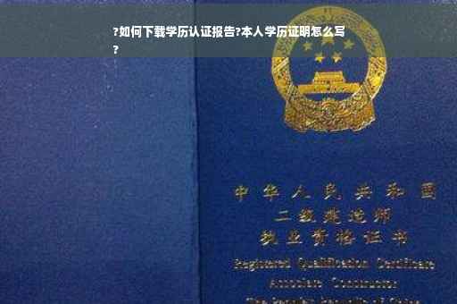 ?如何下载学历认证报告?本人学历证明怎么写
?