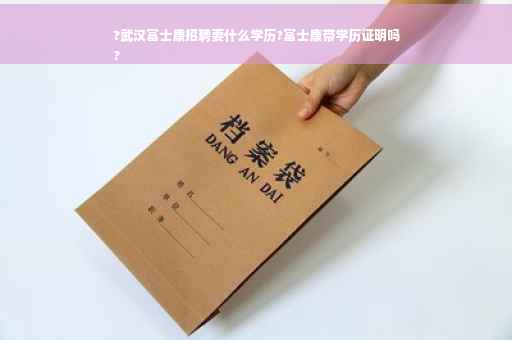 ?武汉富士康招聘要什么学历?富士康带学历证明吗
?