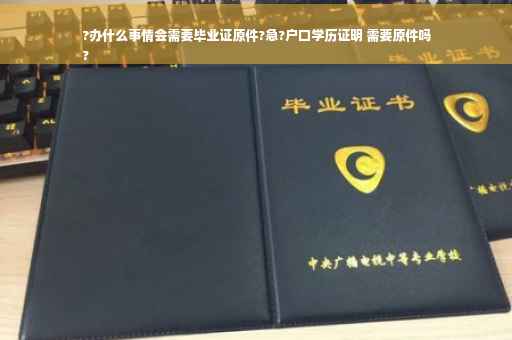 ?办什么事情会需要毕业证原件?急?户口学历证明 需要原件吗
?