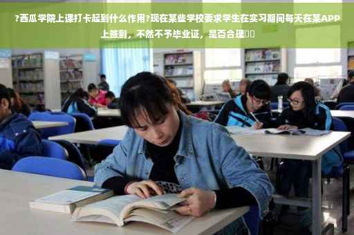 ?西瓜学院上课打卡起到什么作用?现在某些学校要求学生在实习期间每天在某APP上签到，不然不予毕业证，是否合理⚡️