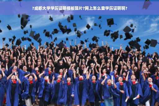 ?成都大学学历证明模板图片?网上怎么查学历证明啊?