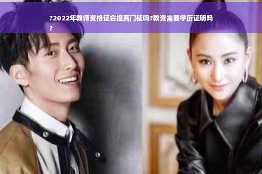 ?2022年教师资格证会提高门槛吗?教资需要学历证明吗
?