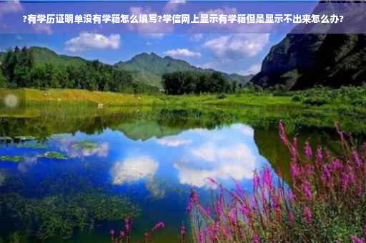 ?有学历证明单没有学籍怎么填写?学信网上显示有学籍但是显示不出来怎么办?