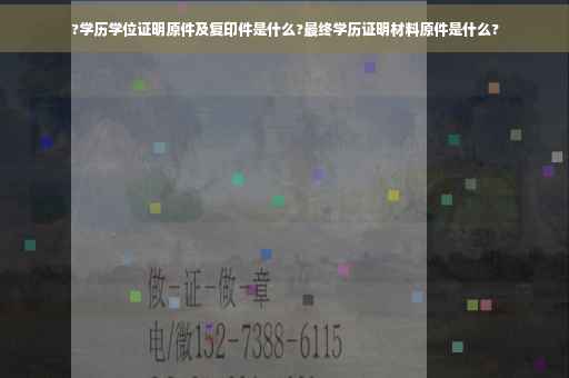 ?学历学位证明原件及复印件是什么?最终学历证明材料原件是什么?