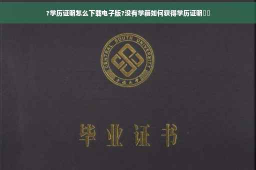 ?学历证明怎么下载电子版?没有学籍如何获得学历证明⚡️