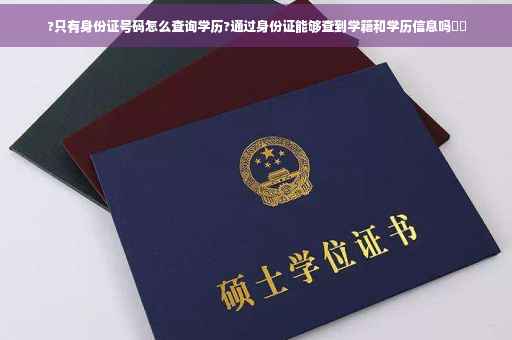 ?只有身份证号码怎么查询学历?通过身份证能够查到学籍和学历信息吗⚡️