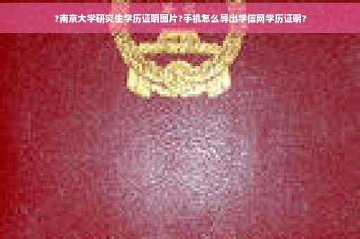 ?南京大学研究生学历证明图片?手机怎么导出学信网学历证明?