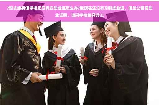 ?想去当兵但学校还没有发毕业证怎么办?我现在还没有拿到毕业证，但是公司要毕业证明，请问学校给开吗⚡️