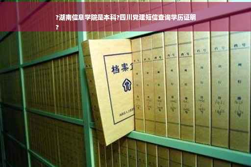 ?湖南信息学院是本科?四川党建短信查询学历证明
?