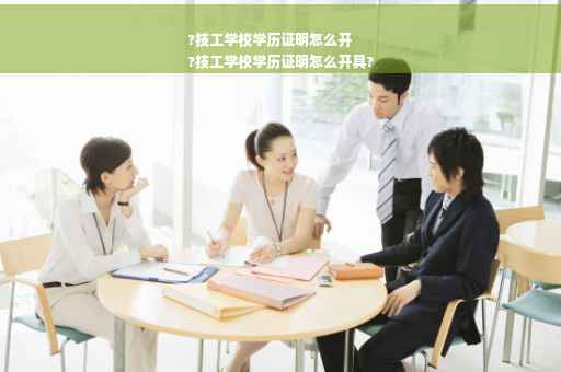 ?技工学校学历证明怎么开
?技工学校学历证明怎么开具?