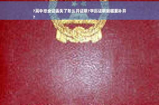 ?高中毕业证丢失了怎么开证明?学历证明到哪里补开
?