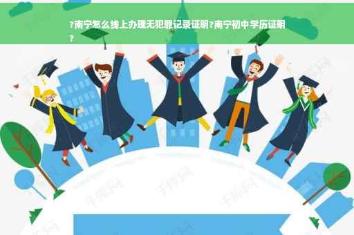 ?南宁怎么线上办理无犯罪记录证明?南宁初中学历证明
?