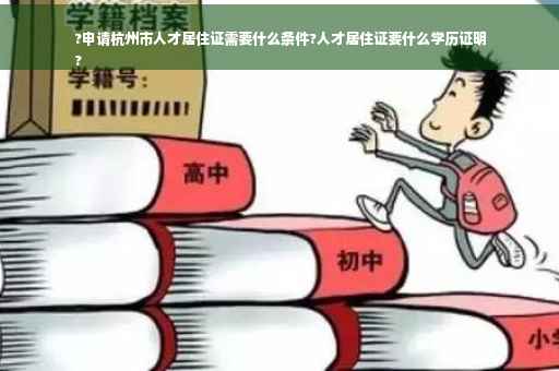 ?申请杭州市人才居住证需要什么条件?人才居住证要什么学历证明
?