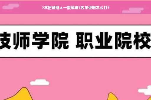 ?学历证明人一般填谁?名字证明怎么打?