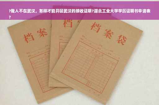 ?我人不在武汉，怎样才能开回武汉的接收证明?湖北工业大学学历证明书申请表
?