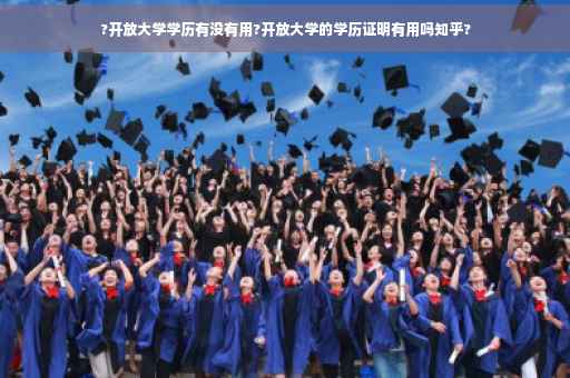?开放大学学历有没有用?开放大学的学历证明有用吗知乎? ?开放大学学历有没有用?开放大学的学历证明有用吗知乎?
