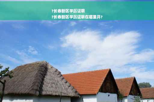 ?长春新区学历证明
?长春新区学历证明在哪里开?