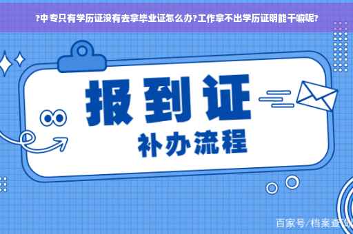 ?中专只有学历证没有去拿毕业证怎么办?工作拿不出学历证明能干嘛呢?