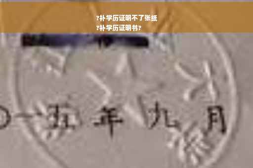 ?补学历证明不了张纸
?补学历证明书?
