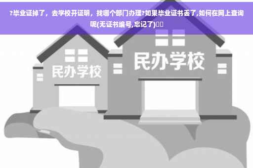 ?毕业证掉了，去学校开证明，找哪个部门办理?如果毕业证书丢了,如何在网上查询呢(无证书编号,忘记了)⚡️