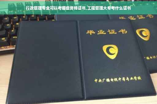 行政管理专业可以考哪些资格证书,工程管理大专考什么证书