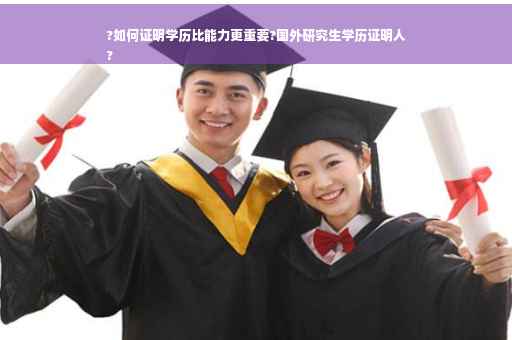 ?如何证明学历比能力更重要?国外研究生学历证明人
?