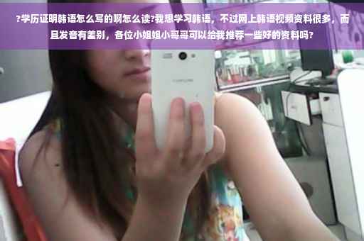 ?学历证明韩语怎么写的啊怎么读?我想学习韩语，不过网上韩语视频资料很多，而且发音有差别，各位小姐姐小哥哥可以给我推荐一些好的资料吗?