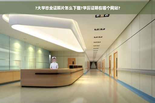 ?大学毕业证照片怎么下载?学历证明在哪个网站?
