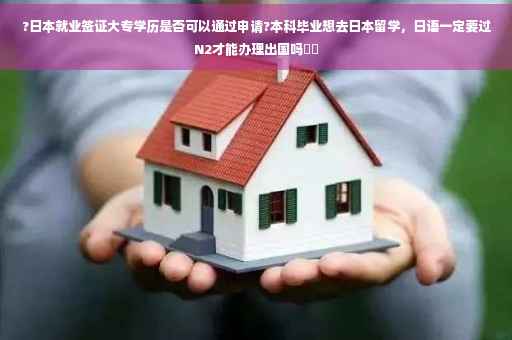 ?日本就业签证大专学历是否可以通过申请?本科毕业想去日本留学，日语一定要过N2才能办理出国吗⚡️